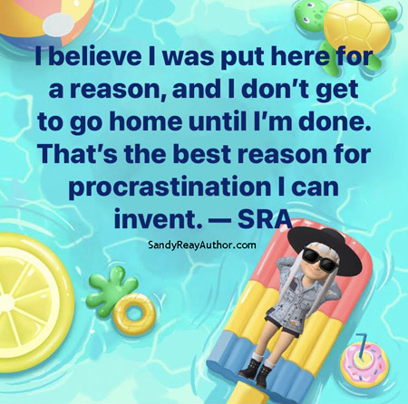 I believe I was put here for a reason, and I don't get to go home until I'm done. That's the best reason for procrastination I can invent. -SRA